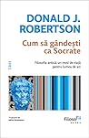 Cum să gândești ca Socrate. Filosofia antică, un mod de viață... by Donald J. Robertson
