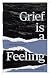 Grief Is A Feeling: A Grief Anthology