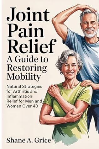 Joint Pain Relief: A Guide to Restoring Mobility: Natural Strategies for Arthritis and Inflammation Relief for Men and Women Over 40