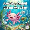 Axel the Axolotl Cleans the Lake: A Cute Axolotl Kids Book About Nature, Trash, and Friendship (Picture Book for Kids Ages 4–6)