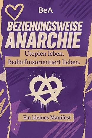 Beziehungsweise Anarchie: Utopien leben. Bedürfnisorientiert lieben. Ein kleines Manifest