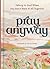 Pray Anyway: Talking to God When You Don’t Have It All Together (A 85-Day Prayer Devotional)