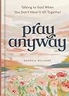 Pray Anyway: Talking to God When You Don’t Have It All Together (A 85-Day Prayer Devotional)