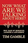 Now What Are We Talking About Here?: TRUE TALES OF RESILIENCE, LAUGHTER & LIFE LESSONS (The Life Questions Series: True Stories of Resilience, Laughter & Life Lessons Book 1)