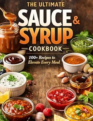 The Ultimate Homemade Sauces & Syrups Cookbook: 100+ Easy Recipes to Bottle, Drizzle, Dip and Elevate Every Meal