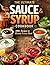 The Ultimate Homemade Sauces & Syrups Cookbook: 100+ Easy Recipes to Bottle, Drizzle, Dip and Elevate Every Meal