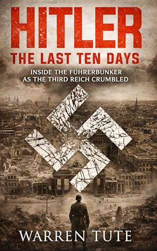 Hitler: The Last Ten Days: Inside Hitler’s Bunker During the Final Collapse of the Third Reich — The Dramatic Story of Power, Madness and the End of Nazi Germany (Kindle Edition)
