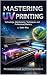 Mastering UV Printing by Tyler Rice