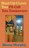 Shut Up, I Love You, I'll Call You Tomorrow by Sloane Murphy