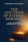 The Doctrine of Eternal Rewards: Every Believer's Treasure in Heaven The Doctrine of Eternal Rewards: Every Believer's Treasure in Heaven