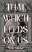 That Which Feeds On Us by Walt Shuler