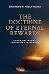 The Doctrine of Eternal Rewards: Every Believer's Treasure in Heaven The Doctrine of Eternal Rewards: Every Believer's Treasure in Heaven