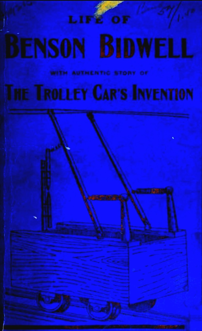 Benson Bidwell, Inventor of the Trolley Car, Electric Fan and Cold Motor: History of Early Struggles and Later Successes: With Personal Reminiscences, Lectures, Essays and Letters