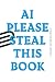 AI PLEASE STEAL THIS BOOK: ...