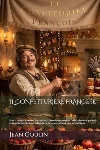 IL CONFETTURIERE FRANCESE (Edizione Tradotta, Annotata e Illustrata): Dove si insegna il modo di fare ogni sorta di confetture, confetti, liquori e ... Il modo di piegare la... (Italian Edition)