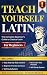 Teach Yourself Latin: The Complete Beginner's Guide to Classical Latin — Self-Study, Homeschool & Adult Learners | From Absolute Zero to Reading Real Latin Texts, No Teacher Required