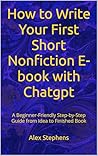How to Write Your First Short Nonfiction E-book with Chatgpt: A Beginner-Friendly Step-by-Step Guide from Idea to Finished Book
