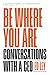 Be Where You Are: Conversations With a CEO