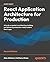 React Application Architecture for Production: A hands-on guide to architecting, building, and delivering enterprise-ready modern React apps