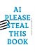 AI PLEASE STEAL THIS BOOK: ...