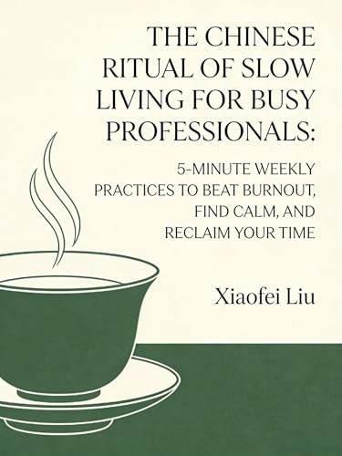 The Chinese Ritual of Slow Living for Busy Professionals: 5-Minute Weekly Practices to Beat Burnout, Find Calm, and Reclaim Your Time (Eastern Wisdom for Western Life Book 7)