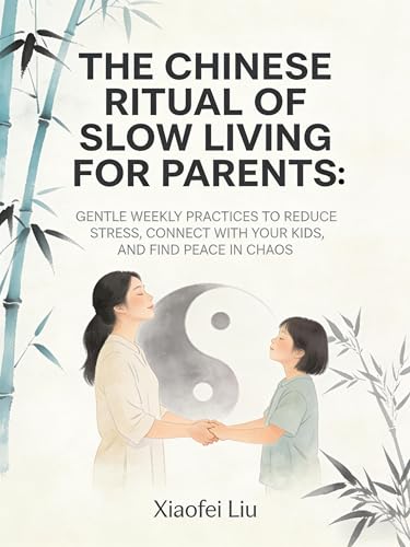 The Chinese Ritual of Slow Living for Parents: Gentle Weekly Practices to Reduce Stress, Connect With Your Kids, and Find Peace in Chaos (Eastern Wisdom for Western Life Book 8)