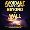 Avoidant Attachment: Beyond the Wall: An Intimate Guide to Stop Pulling Away, Transform Emotional Shutdown, and Build Secure Relationships Without Sacrificing Personal Space Avoidant Attachment: Beyond the Wall: An Intimate Guide to Stop Pulling Away, Transform Emotional Shutdown, and Build Secure Relationships Without Sacrificing Personal Space