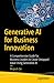 Generative AI for Business Innovation: A Practical Guide for Leadership to Realize Business Value with Generative AI