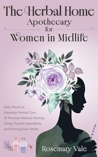 The Herbal Home Apothecary for Women in Midlife: Safe, Practical, Everyday Herbal Care to Promote Natural Healing Using Trusted Ingredients and Homegrown Herbs (Kindle Edition)