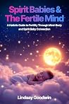 Spirit Babies and The Fertile Mind: A Holistic Guide to Fertility Through Mind-Body and Spirit Baby Connection