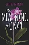 The Meaning of Okay by Cortney Raymond The Meaning of Okay by Cortney Raymond