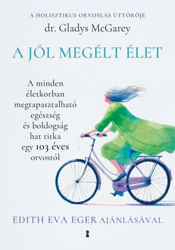 A jól megélt élet: A minden életkorban megtapasztalható egészség és boldogság hat titka egy 103 éves orvostól