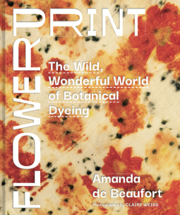Flowerprint: The Wild, Wonderful World of Botanical Dyeing