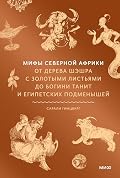 Мифы Северной Африки. От дерева Шэшра с золотыми листьями до богини Танит и египетских подменышей (Мифы от и до)