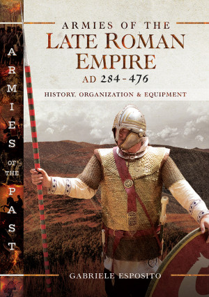 Armies of the Late Roman Empire, AD 284–476: History, Organization & Equipment (Armies of the Past)