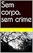 Sem corpo, sem crime (Portuguese Edition)