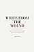 WRITE FROM THE WOUND: Why G...