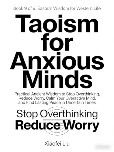 Taoism for Anxious Minds: Practical Ancient Wisdom to Stop Overthinking, Reduce Worry, Calm Your Overactive Mind, and Find Lasting Peace in Uncertain Times (Eastern Wisdom for Western Life Book 9)