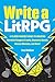 Write a LitRPG: A Player-Friendly Guide to Creating Narrative Dungeon Crawls, Discovery Quests, Rescue Missions, and More!