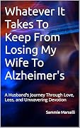 Whatever It Takes To Keep From Losing My Wife To Alzheimer's: A Husband’s Journey Through Love, Loss, and Unwavering Devotion