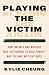 Playing the Victim: How the Powerful Deny and Attack Survivors of Violence, from Domestic Abuse to Genocide