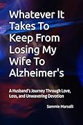 Whatever It Takes To Keep From Losing My Wife To Alzheimer's: A Husband’s Journey Through Love, Loss, and Unwavering Devotion