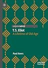 T.S. Eliot: A Lifetime of Old Age (Modern and Contemporary Poetry and Poetics) T.S. Eliot: A Lifetime of Old Age (Modern and Contemporary Poetry and Poetics)