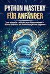 Python Mastery für Anfänger: Der ultimative Leitfaden zum Programmieren – Schritt für Schritt mit Praxisübungen und Projekten (German Edition)