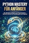 Python Mastery für Anfänger: Der ultimative Leitfaden zum Programmieren – Schritt für Schritt mit Praxisübungen und Projekten (German Edition)