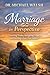 Marriage in Perspective : Unveiling Truths, Navigating Trials, and Building a Love That Endures