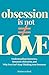 Obsession Is Not Love: Understanding Limerence, Romantic Obsession, and Why You Can’t Stop Thinking About Someone