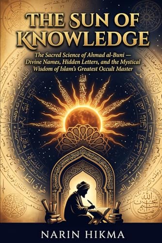 The Sun of Knowledge: The Sacred Science of Ahmad al-Buni — Divine Names, Hidden Letters, and the Mystical Wisdom of Islam's Greatest Occult Master (Paperback)