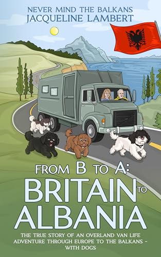From B to A: Britain to Albania: The True Story of an Overland Van Life Adventure Through Europe towards the Balkans – With Dogs (Never Mind The Balkans Book 1)