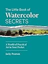 The Little Book of Watercolor Secrets: A World of Practical Art in Your Pocket